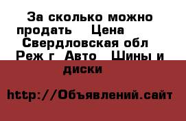 За сколько можно продать  › Цена ­ 100 - Свердловская обл., Реж г. Авто » Шины и диски   